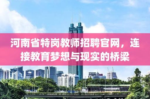 河南省特岗教师招聘官网，连接教育梦想与现实的桥梁