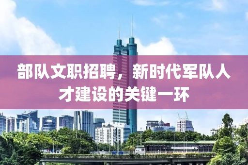 部队文职招聘，新时代军队人才建设的关键一环