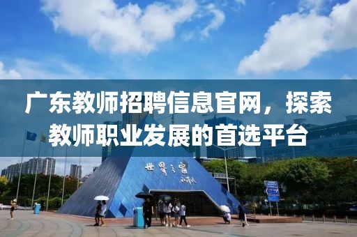 广东教师招聘信息官网，探索教师职业发展的首选平台