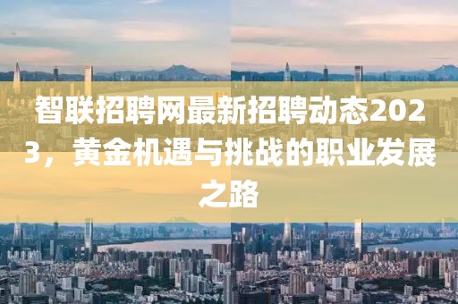 智联招聘网最新招聘动态2023，黄金机遇与挑战的职业发展之路