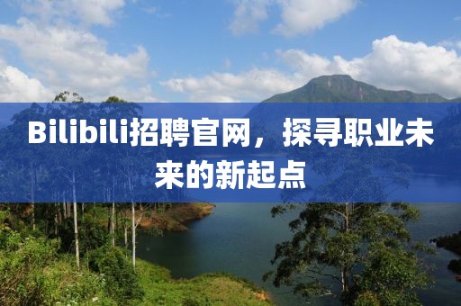 Bilibili招聘官网，探寻职业未来的新起点