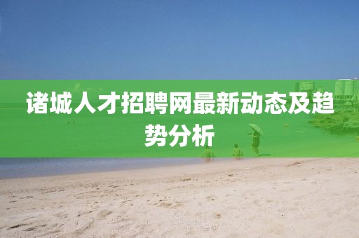 诸城人才招聘网最新动态及趋势分析