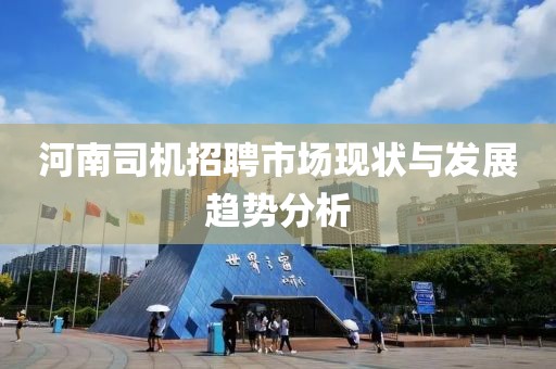 河南司机招聘市场现状与发展趋势分析