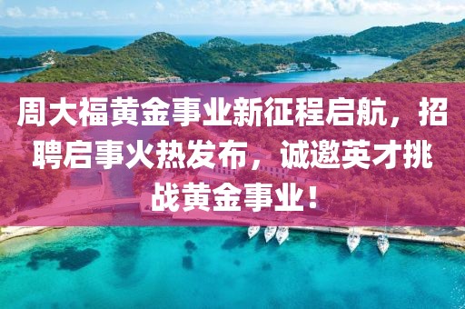 周大福黄金事业新征程启航，招聘启事火热发布，诚邀英才挑战黄金事业！