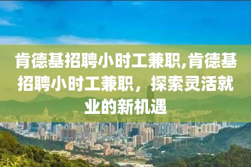 肯德基招聘小时工兼职,肯德基招聘小时工兼职，探索灵活就业的新机遇