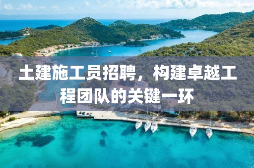 土建施工员招聘，构建卓越工程团队的关键一环