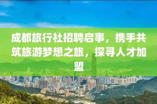 成都旅行社招聘启事，携手共筑旅游梦想之旅，探寻人才加盟