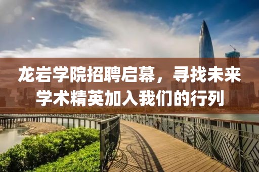 龙岩学院招聘启幕，寻找未来学术精英加入我们的行列