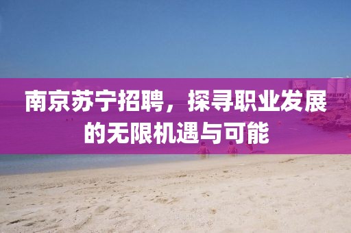 南京苏宁招聘，探寻职业发展的无限机遇与可能