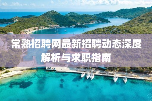 常熟招聘网最新招聘动态深度解析与求职指南