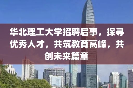 华北理工大学招聘启事，探寻优秀人才，共筑教育高峰，共创未来篇章