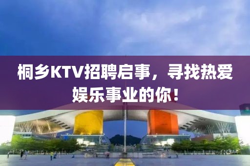 桐乡KTV招聘启事，寻找热爱娱乐事业的你！