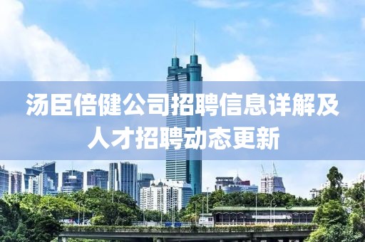 汤臣倍健公司招聘信息详解及人才招聘动态更新