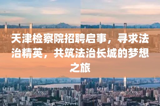 天津检察院招聘启事，寻求法治精英，共筑法治长城的梦想之旅