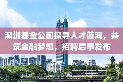 深圳基金公司探寻人才蓝海，共筑金融梦想，招聘启事发布