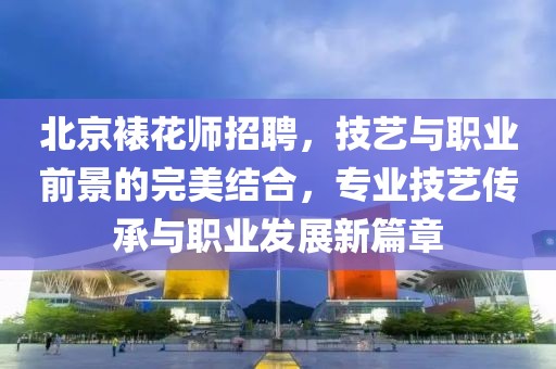 北京裱花师招聘，技艺与职业前景的完美结合，专业技艺传承与职业发展新篇章