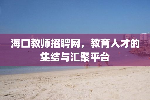 海口教师招聘网，教育人才的集结与汇聚平台