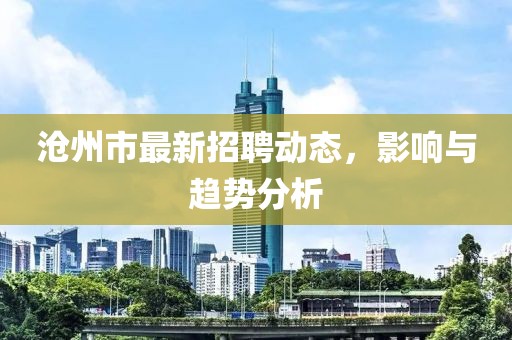 沧州市最新招聘动态，影响与趋势分析