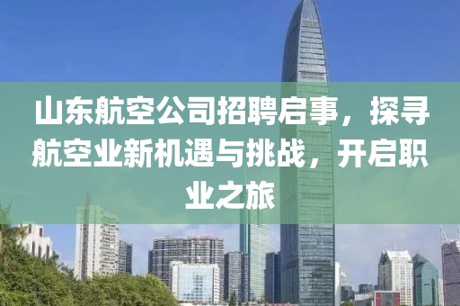 山东航空公司招聘启事，探寻航空业新机遇与挑战，开启职业之旅