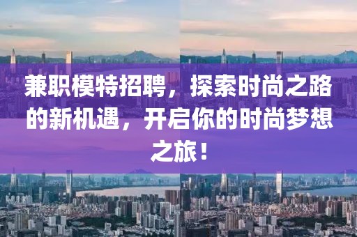 兼职模特招聘，探索时尚之路的新机遇，开启你的时尚梦想之旅！