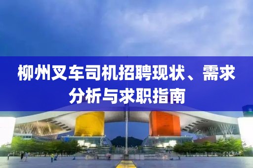 柳州叉车司机招聘现状、需求分析与求职指南