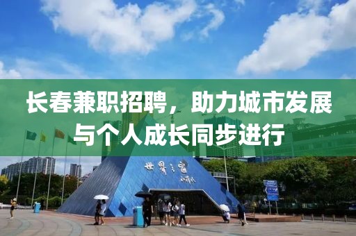 长春兼职招聘，助力城市发展与个人成长同步进行