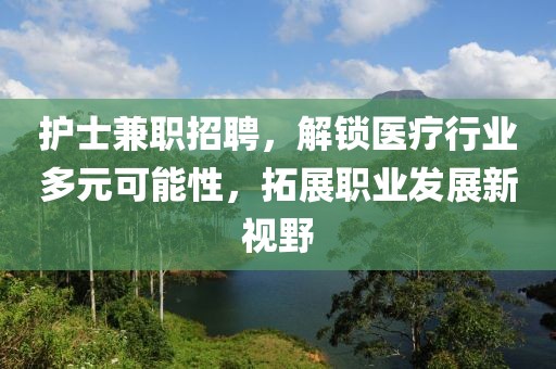 护士兼职招聘，解锁医疗行业多元可能性，拓展职业发展新视野