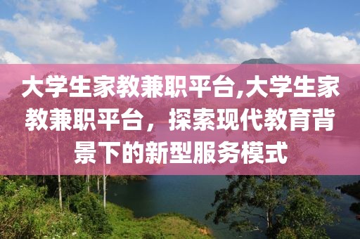 大学生家教兼职平台,大学生家教兼职平台，探索现代教育背景下的新型服务模式