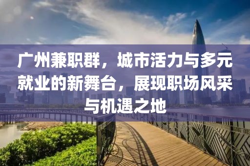 广州兼职群，城市活力与多元就业的新舞台，展现职场风采与机遇之地