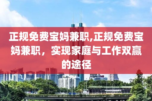 正规免费宝妈兼职,正规免费宝妈兼职，实现家庭与工作双赢的途径