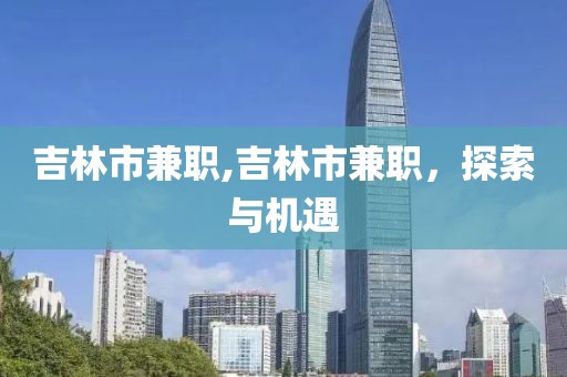 吉林市兼职,吉林市兼职，探索与机遇