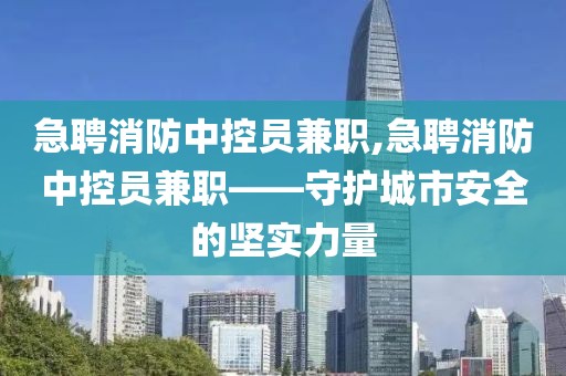 急聘消防中控员兼职,急聘消防中控员兼职——守护城市安全的坚实力量