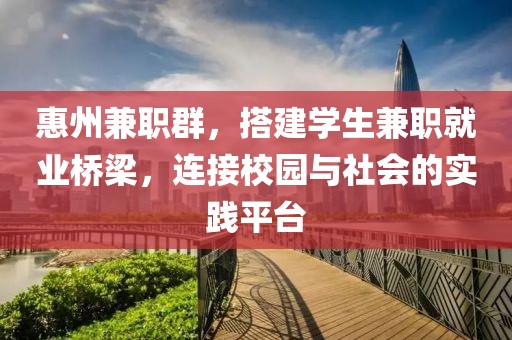 惠州兼职群，搭建学生兼职就业桥梁，连接校园与社会的实践平台