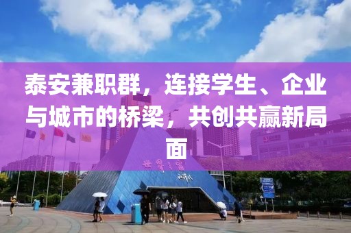 泰安兼职群，连接学生、企业与城市的桥梁，共创共赢新局面