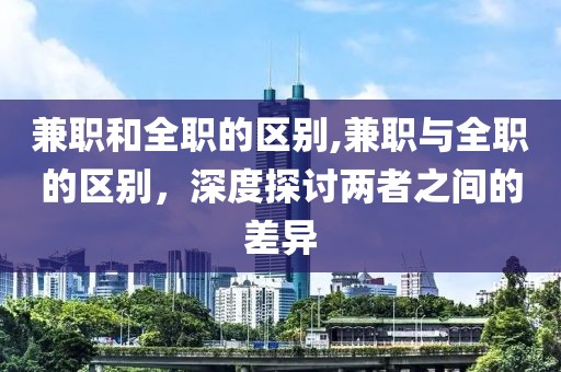 兼职和全职的区别,兼职与全职的区别，深度探讨两者之间的差异