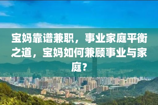 宝妈靠谱兼职，事业家庭平衡之道，宝妈如何兼顾事业与家庭？