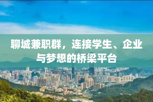 聊城兼职群，连接学生、企业与梦想的桥梁平台