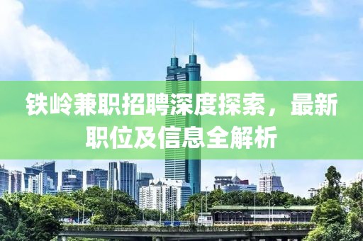 铁岭兼职招聘深度探索，最新职位及信息全解析