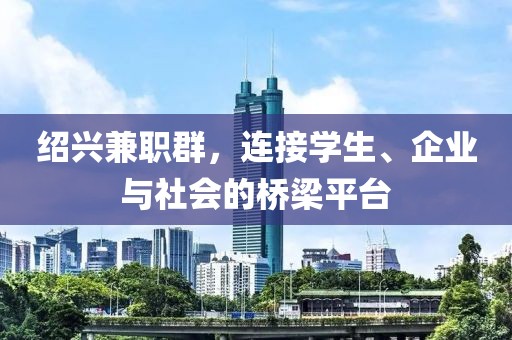 绍兴兼职群，连接学生、企业与社会的桥梁平台