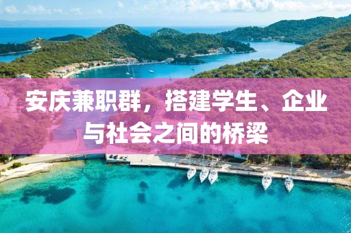 安庆兼职群，搭建学生、企业与社会之间的桥梁