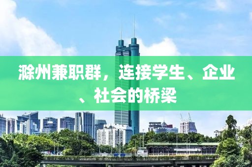 滁州兼职群，连接学生、企业、社会的桥梁