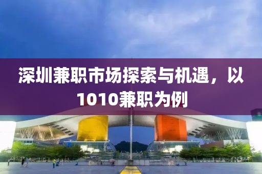 深圳兼职市场探索与机遇，以1010兼职为例