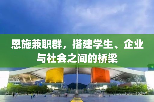 恩施兼职群，搭建学生、企业与社会之间的桥梁