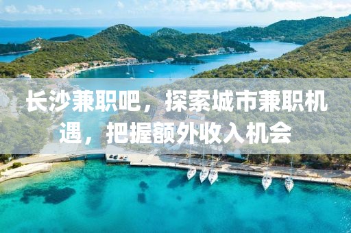 长沙兼职吧，探索城市兼职机遇，把握额外收入机会