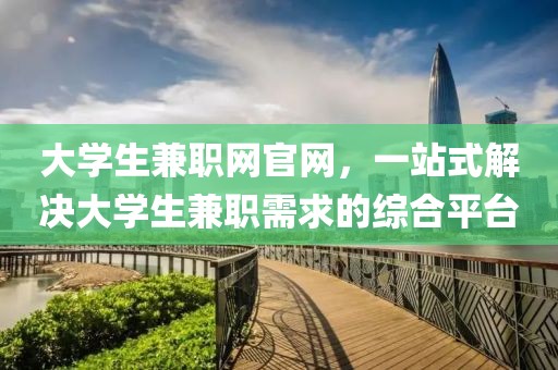 大学生兼职网官网，一站式解决大学生兼职需求的综合平台