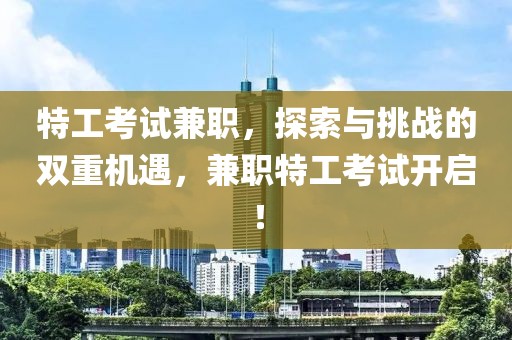 特工考试兼职，探索与挑战的双重机遇，兼职特工考试开启！