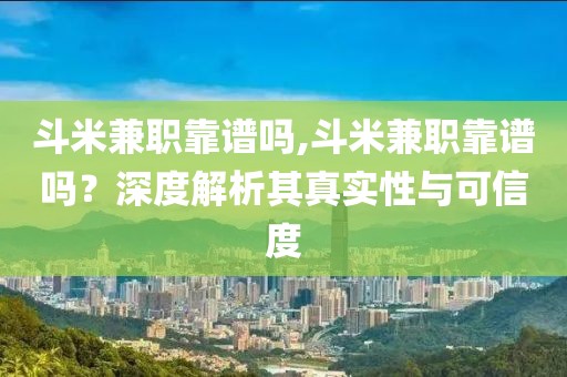 斗米兼职靠谱吗,斗米兼职靠谱吗？深度解析其真实性与可信度