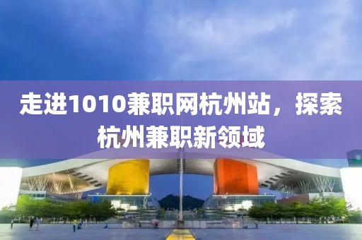 走进1010兼职网杭州站，探索杭州兼职新领域