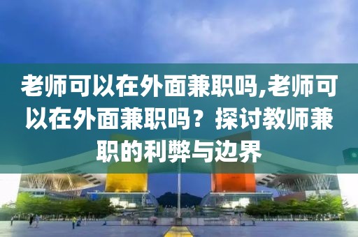 老师可以在外面兼职吗,老师可以在外面兼职吗？探讨教师兼职的利弊与边界