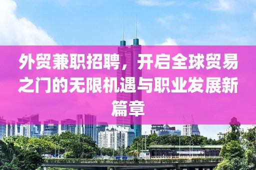 外贸兼职招聘，开启全球贸易之门的无限机遇与职业发展新篇章